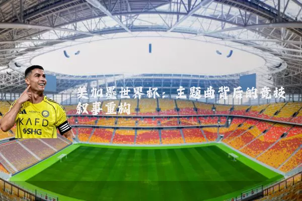 美加墨世界杯:主题曲背后的竞技叙事重构