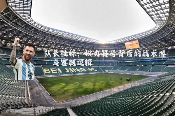 队长袖标:权力符号背后的战术博弈与赛制逻辑