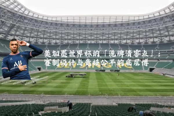 美加墨世界杯的「洗牌清零点」：赛制设计与竞技公平的底层博弈