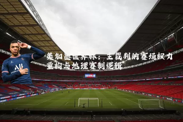 美加墨世界杯:主裁判的赛场权力重构与地理赛制逻辑