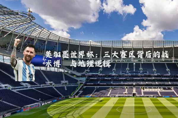 美加墨世界杯：三大赛区背后的战术博弈与地理逻辑