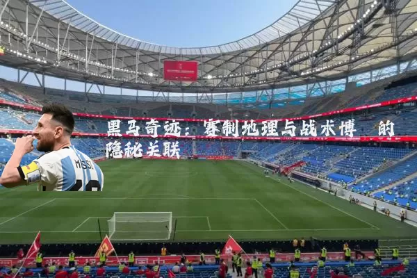 黑马奇迹:赛制地理与战术博弈的隐秘关联