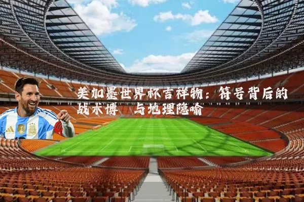美加墨世界杯吉祥物:符号背后的战术博弈与地理隐喻