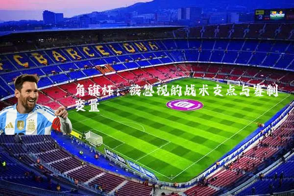 角旗杆:被忽视的战术支点与赛制变量