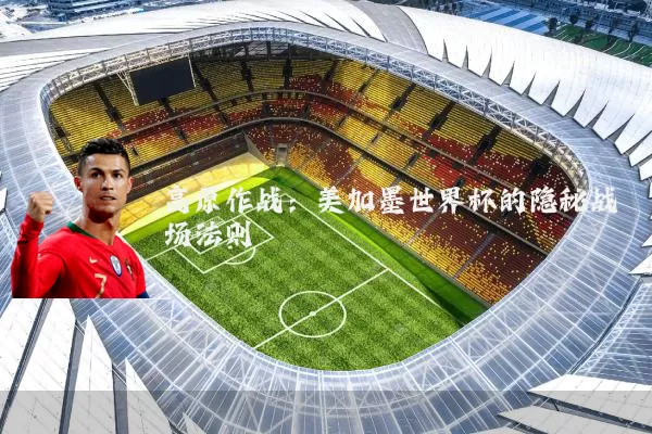 高原作战:美加墨世界杯的隐秘战场法则