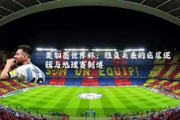 美加墨世界杯:胜负关系的底层逻辑与地理赛制博弈