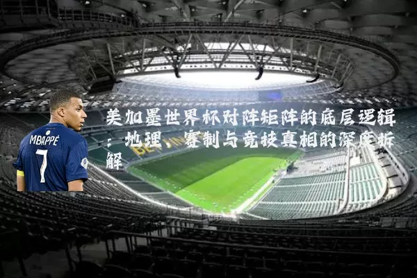 美加墨世界杯对阵矩阵的底层逻辑:地理、赛制与竞技真相的深度拆解