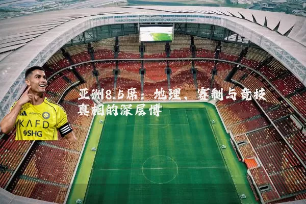 亚洲8.5席:地理、赛制与竞技真相的深层博弈