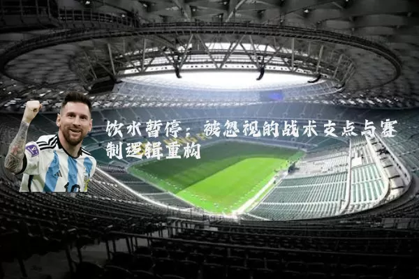 饮水暂停:被忽视的战术支点与赛制逻辑重构