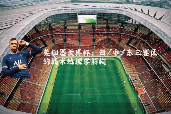 美加墨世界杯:西/中/东三赛区的战术地理学解构