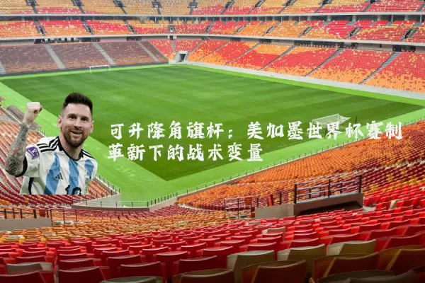 可升降角旗杆:美加墨世界杯赛制革新下的战术变量