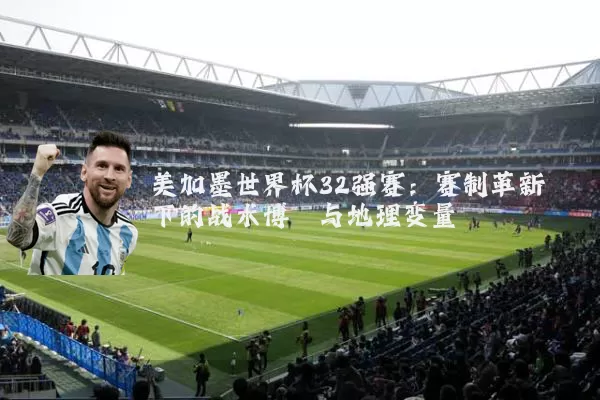 美加墨世界杯32强赛:赛制革新下的战术博弈与地理变量