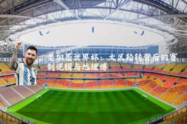 美加墨世界杯：大区轮转背后的赛制逻辑与地理博弈