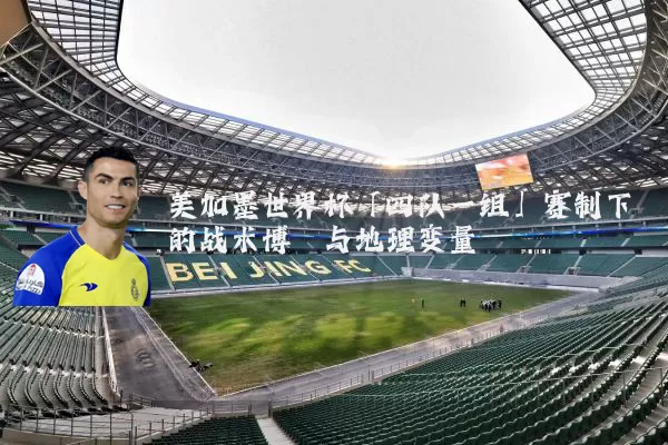 美加墨世界杯「四队一组」赛制下的战术博弈与地理变量