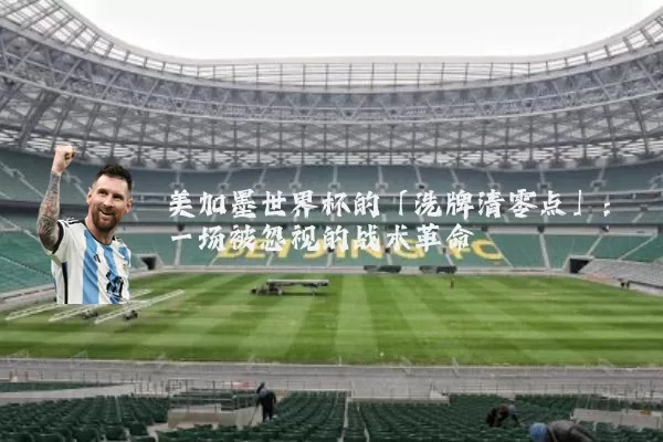美加墨世界杯的「洗牌清零点」:一场被忽视的战术革命