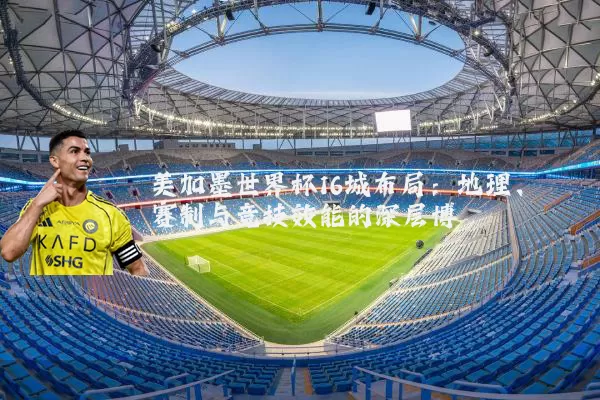 美加墨世界杯16城布局:地理、赛制与竞技效能的深层博弈
