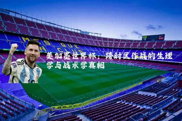 美加墨世界杯:跨时区作战的生理学与战术学真相