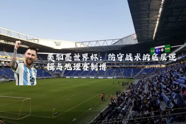 美加墨世界杯:防守战术的底层逻辑与地理赛制博弈