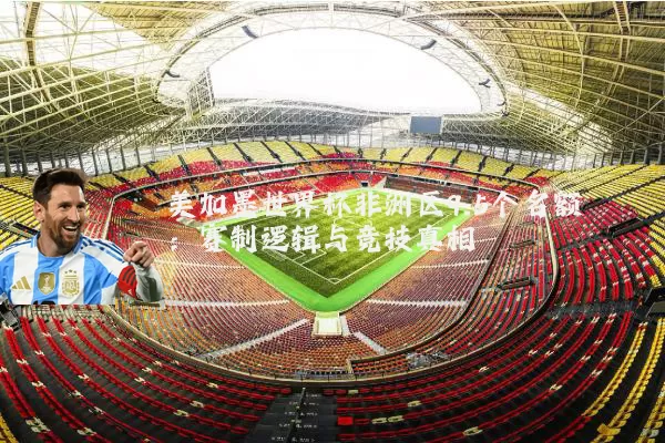 美加墨世界杯非洲区9.5个名额:赛制逻辑与竞技真相