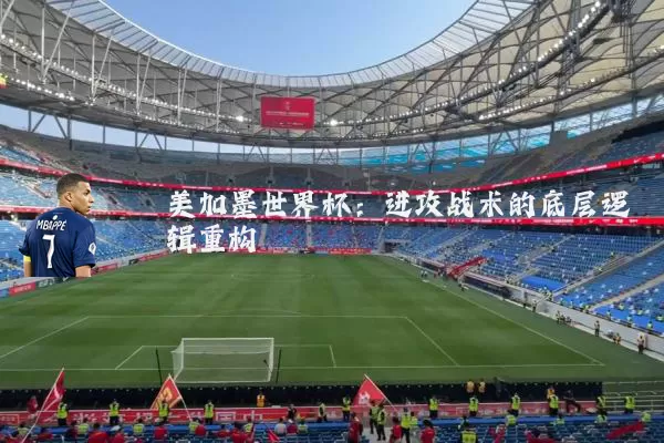 美加墨世界杯:进攻战术的底层逻辑重构