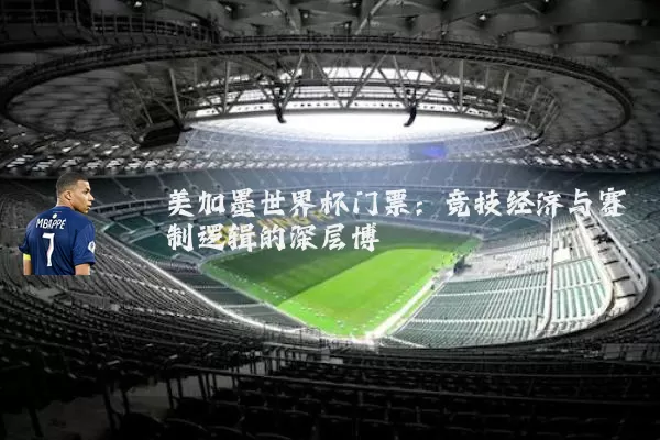 美加墨世界杯门票:竞技经济与赛制逻辑的深层博弈