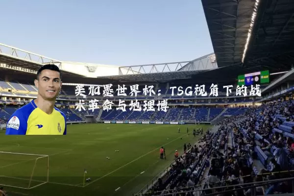 美加墨世界杯:TSG视角下的战术革命与地理博弈