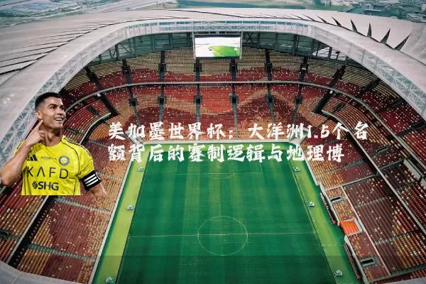 美加墨世界杯:大洋洲1.5个名额背后的赛制逻辑与地理博弈
