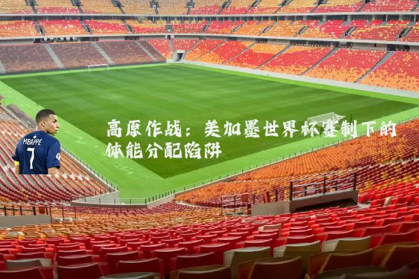高原作战:美加墨世界杯赛制下的体能分配陷阱