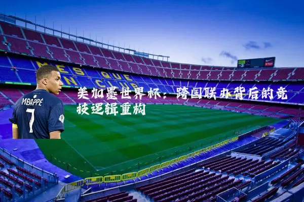 美加墨世界杯:跨国联办背后的竞技逻辑重构