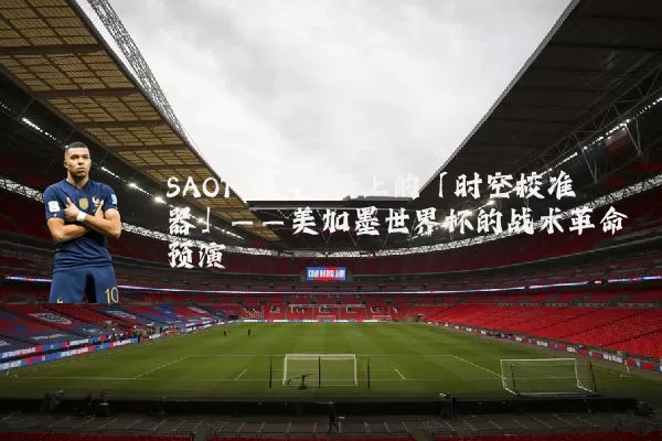 SAOT：足球场上的「时空校准器」——美加墨世界杯的战术革命预演