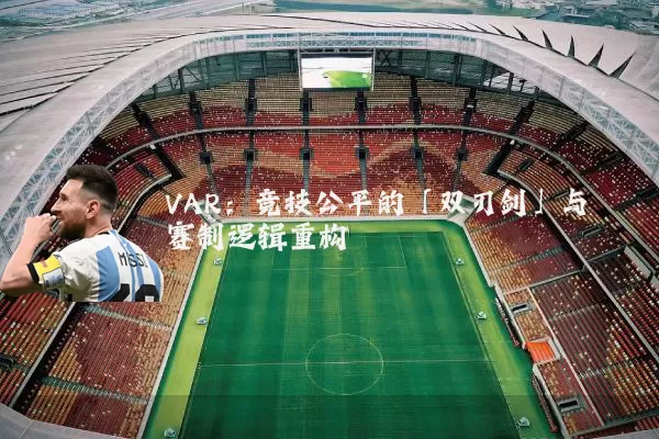 VAR:竞技公平的「双刃剑」与赛制逻辑重构