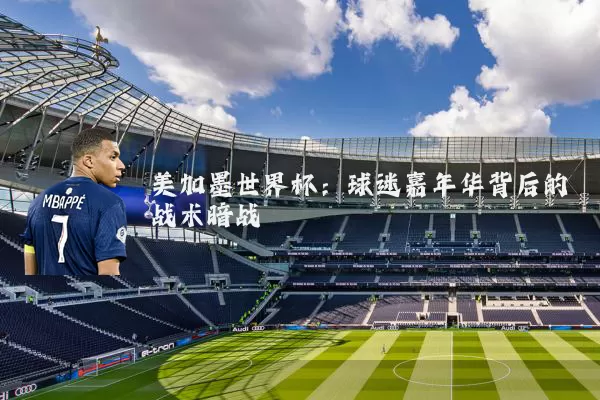 美加墨世界杯:球迷嘉年华背后的战术暗战
