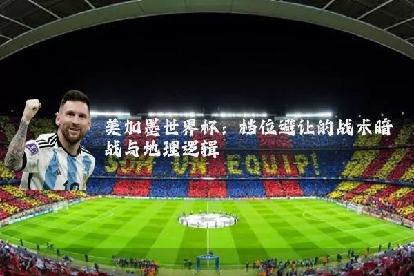 美加墨世界杯：档位避让的战术暗战与地理逻辑