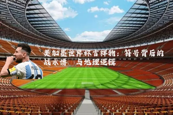 美加墨世界杯吉祥物：符号背后的战术博弈与地理逻辑