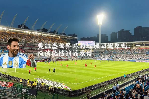 美加墨世界杯的地理回避原则:一场被低估的战术博弈