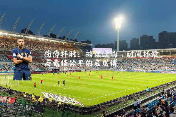 伤停补时:被误读的「时间补偿」与竞技公平的底层博弈