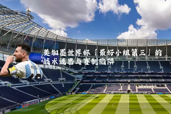 美加墨世界杯「最好小组第三」的战术迷思与赛制陷阱