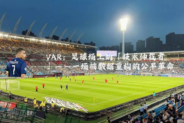 VAR:足球场上的「技术仲裁者」——一场被数据重构的公平革命