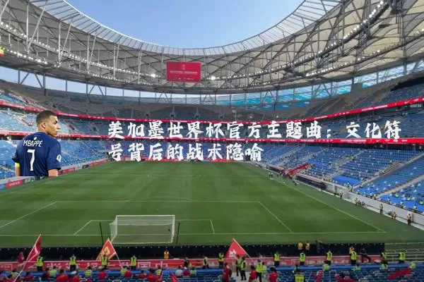 美加墨世界杯官方主题曲:文化符号背后的战术隐喻