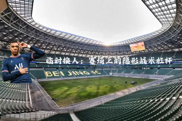 临时换人:赛场上的隐形战术杠杆