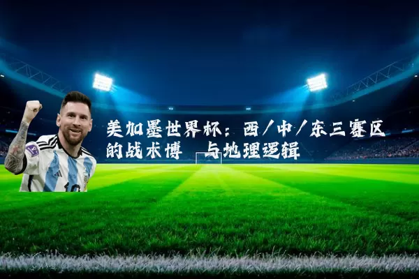 美加墨世界杯:西/中/东三赛区的战术博弈与地理逻辑