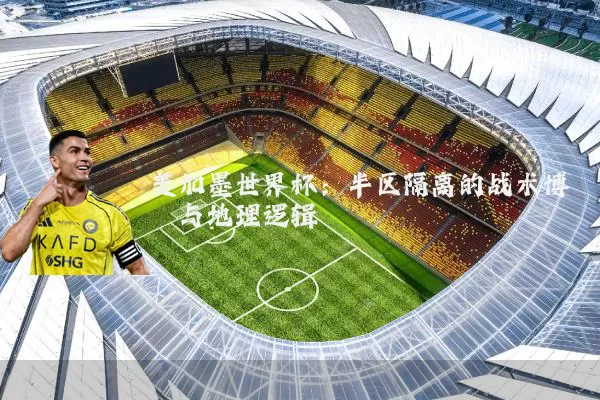 美加墨世界杯:半区隔离的战术博弈与地理逻辑