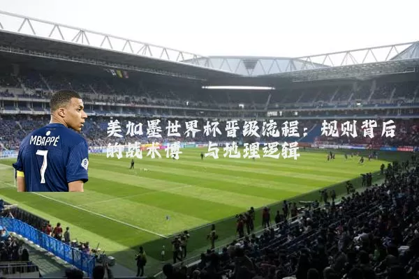 美加墨世界杯晋级流程:规则背后的战术博弈与地理逻辑