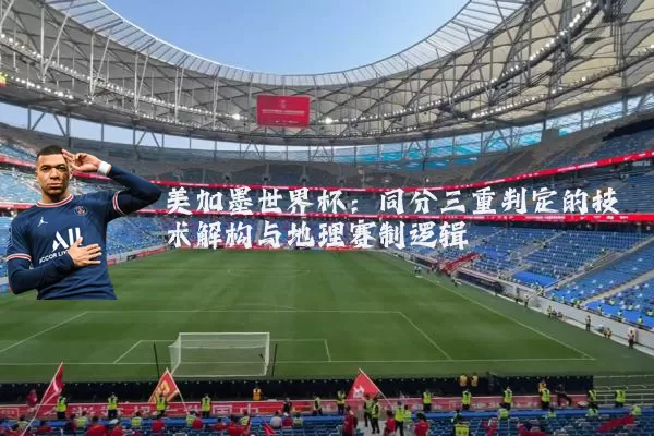 美加墨世界杯:同分三重判定的技术解构与地理赛制逻辑