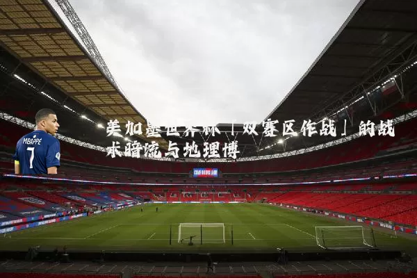 美加墨世界杯「双赛区作战」的战术暗流与地理博弈